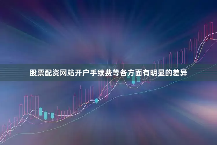 股票配资网站开户手续费等各方面有明显的差异