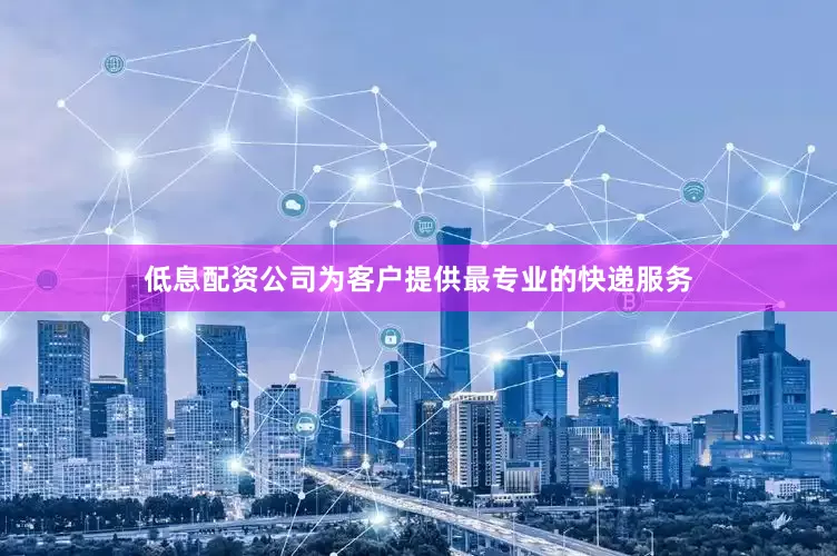 低息配资公司为客户提供最专业的快递服务