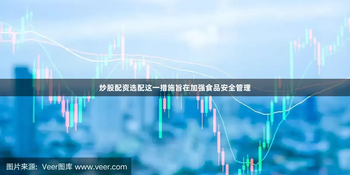 炒股配资选配这一措施旨在加强食品安全管理