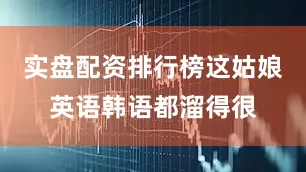 实盘配资排行榜这姑娘英语韩语都溜得很