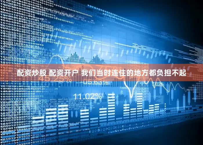 配资炒股 配资开户 我们当时连住的地方都负担不起