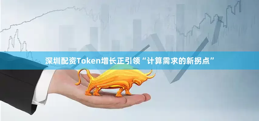 深圳配资Token增长正引领“计算需求的新拐点”