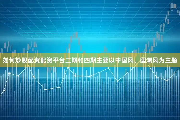 如何炒股配资配资平台三期和四期主要以中国风、国潮风为主题