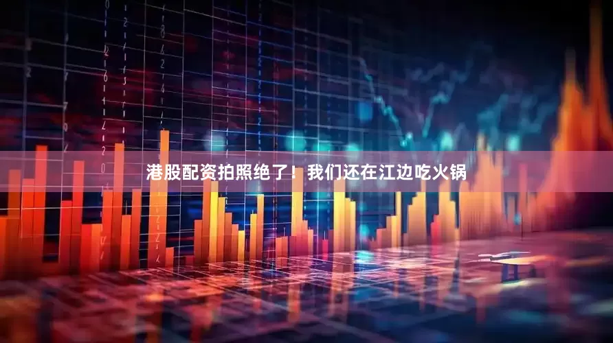 港股配资拍照绝了！我们还在江边吃火锅