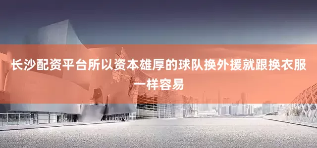 长沙配资平台所以资本雄厚的球队换外援就跟换衣服一样容易