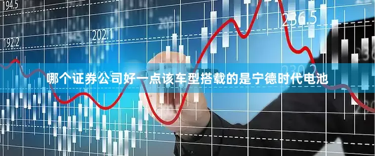 哪个证券公司好一点该车型搭载的是宁德时代电池