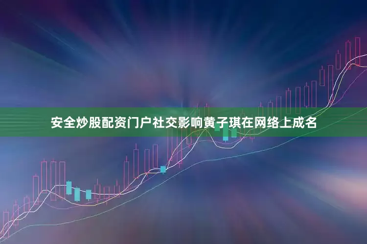 安全炒股配资门户社交影响黄子琪在网络上成名