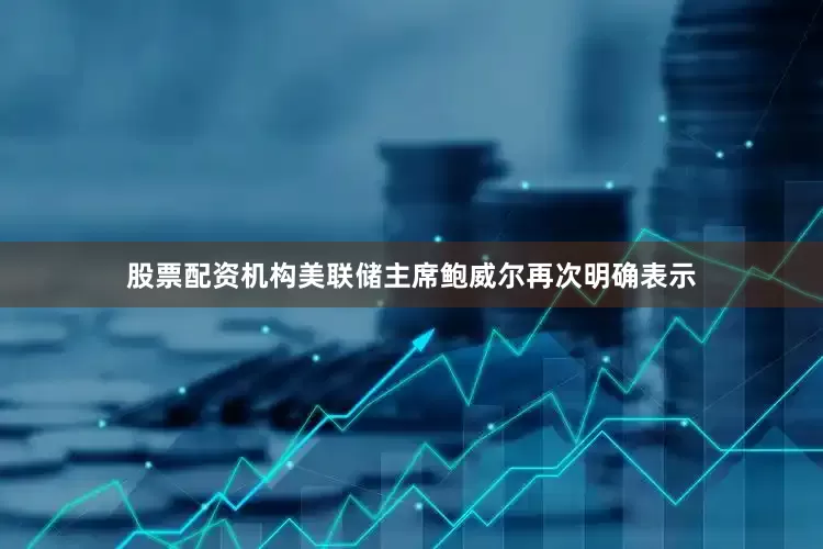 股票配资机构美联储主席鲍威尔再次明确表示