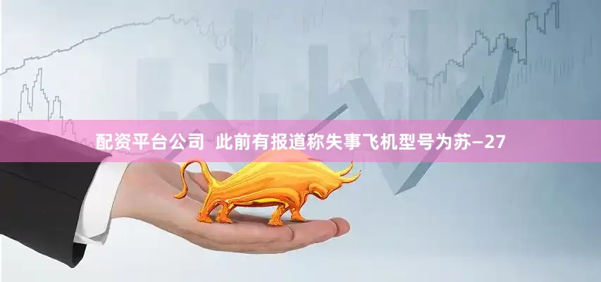 配资平台公司  此前有报道称失事飞机型号为苏—27