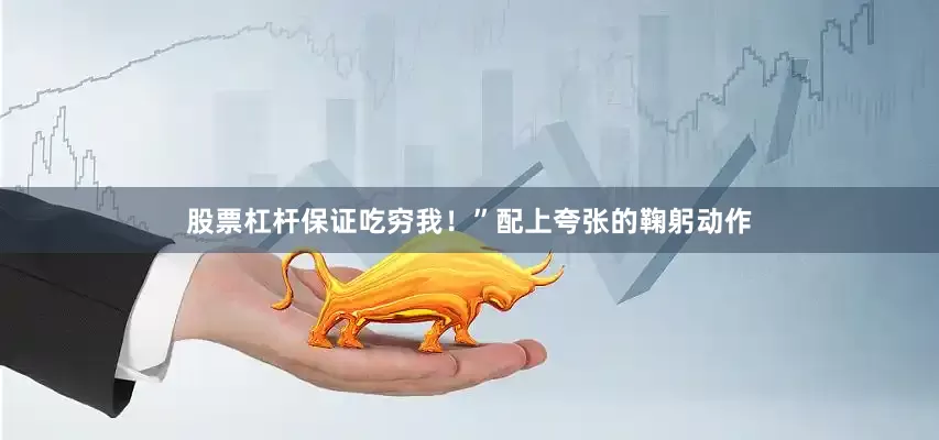 股票杠杆保证吃穷我！”配上夸张的鞠躬动作