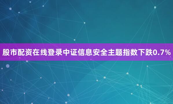 股市配资在线登录中证信息安全主题指数下跌0.7%