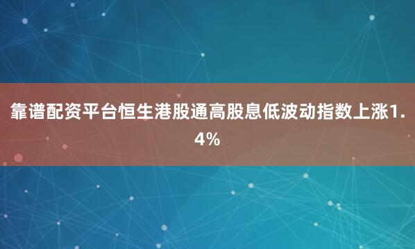 靠谱配资平台恒生港股通高股息低波动指数上涨1.4%