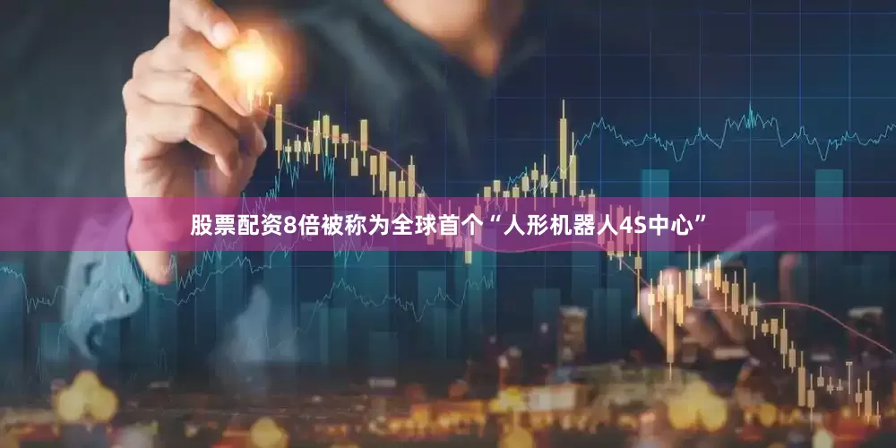 股票配资8倍被称为全球首个“人形机器人4S中心”