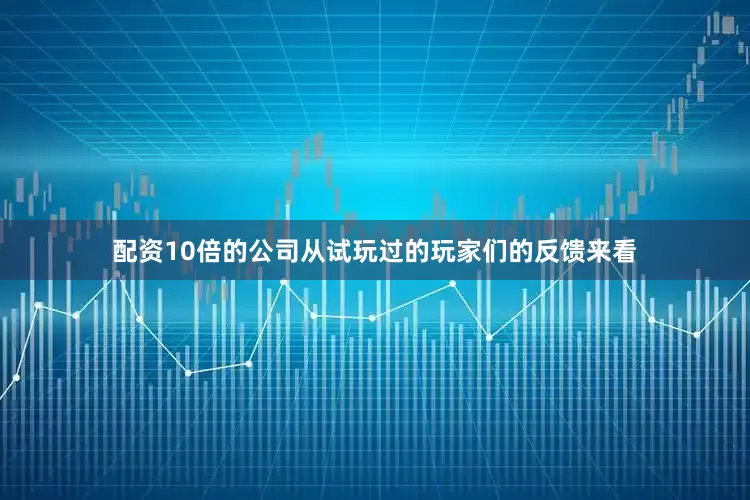 配资10倍的公司从试玩过的玩家们的反馈来看
