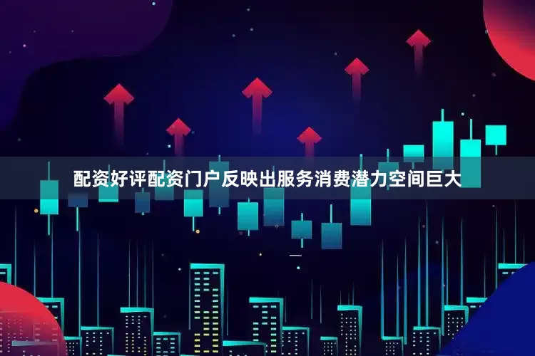 配资好评配资门户反映出服务消费潜力空间巨大