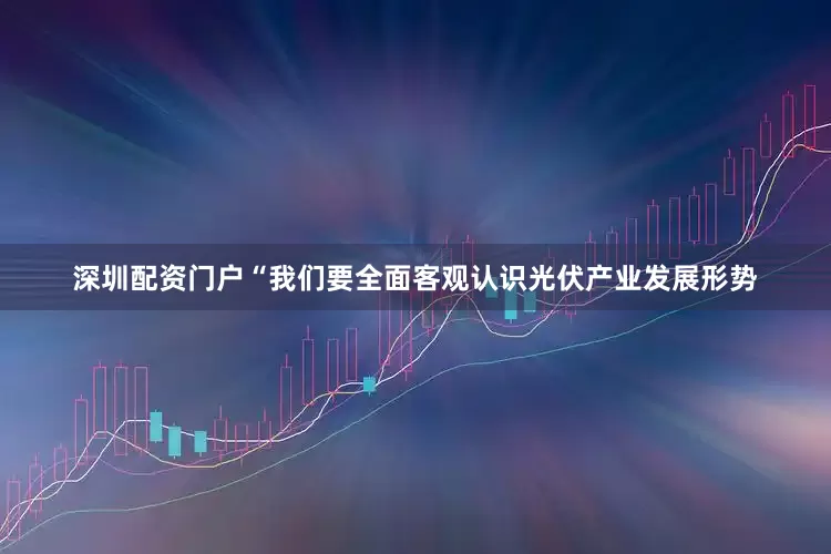 深圳配资门户“我们要全面客观认识光伏产业发展形势