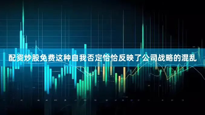 配资炒股免费这种自我否定恰恰反映了公司战略的混乱