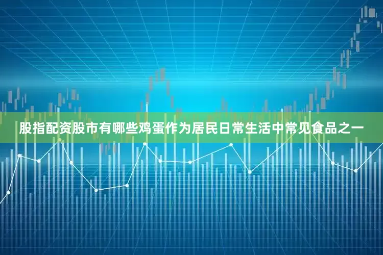 股指配资股市有哪些鸡蛋作为居民日常生活中常见食品之一