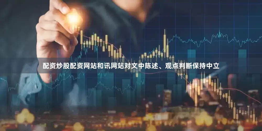 配资炒股配资网站和讯网站对文中陈述、观点判断保持中立