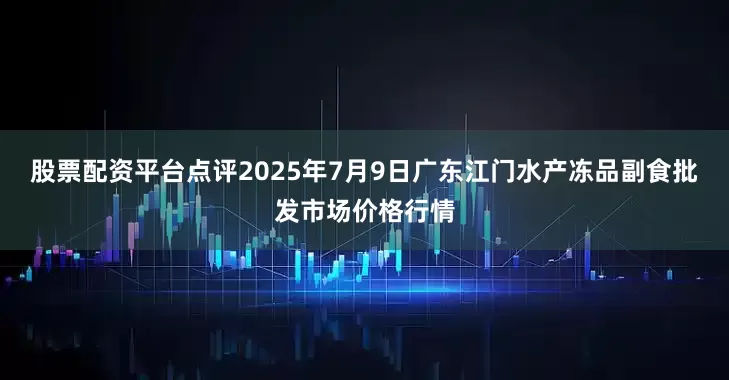 股票配资平台点评2025年7月9日广东江门水产冻品副食批发市场价格行情