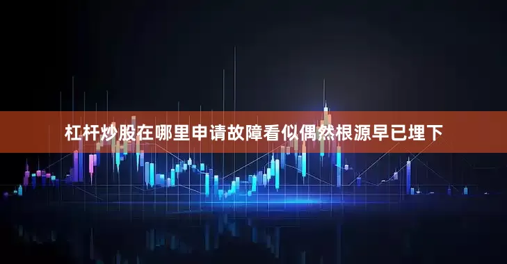 杠杆炒股在哪里申请故障看似偶然根源早已埋下