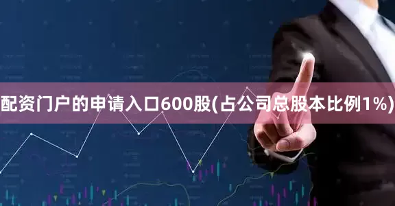 配资门户的申请入口600股(占公司总股本比例1%)