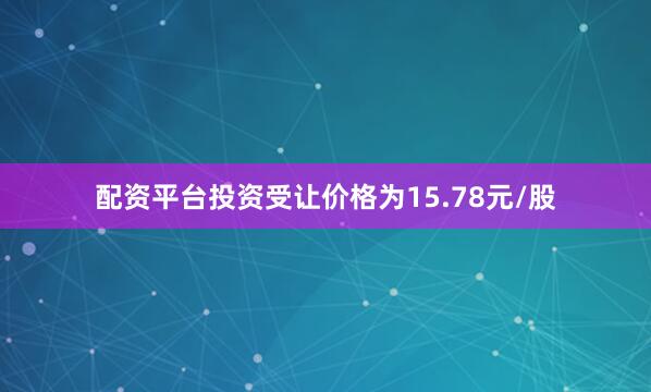 配资平台投资受让价格为15.78元/股