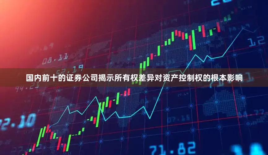 国内前十的证券公司揭示所有权差异对资产控制权的根本影响