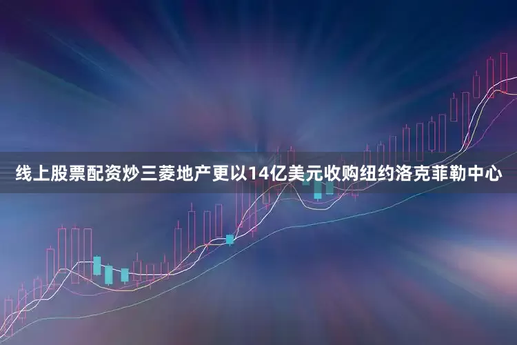 线上股票配资炒三菱地产更以14亿美元收购纽约洛克菲勒中心