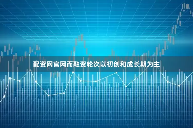 配资网官网而融资轮次以初创和成长期为主