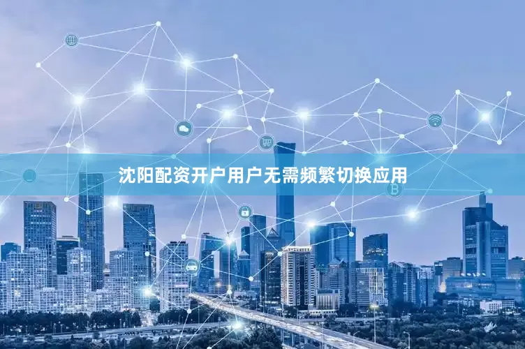 沈阳配资开户用户无需频繁切换应用