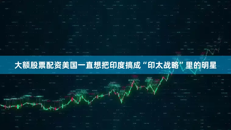大额股票配资美国一直想把印度搞成“印太战略”里的明星