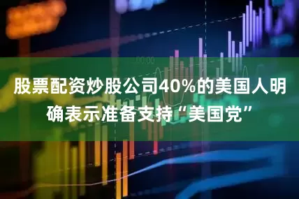 股票配资炒股公司40%的美国人明确表示准备支持“美国党”