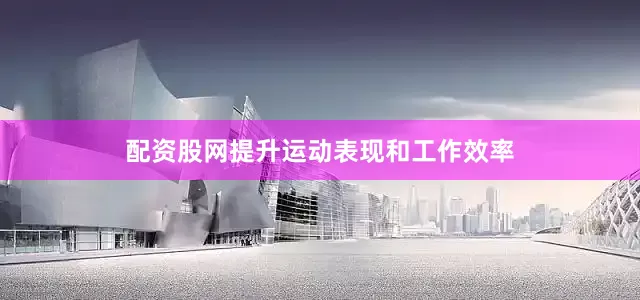 配资股网提升运动表现和工作效率