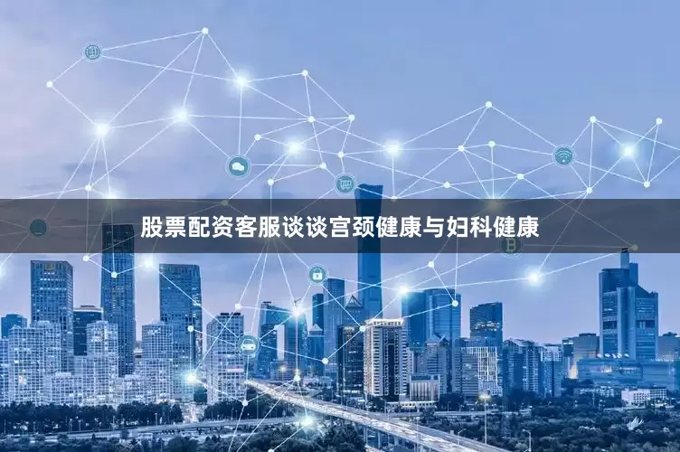 股票配资客服谈谈宫颈健康与妇科健康