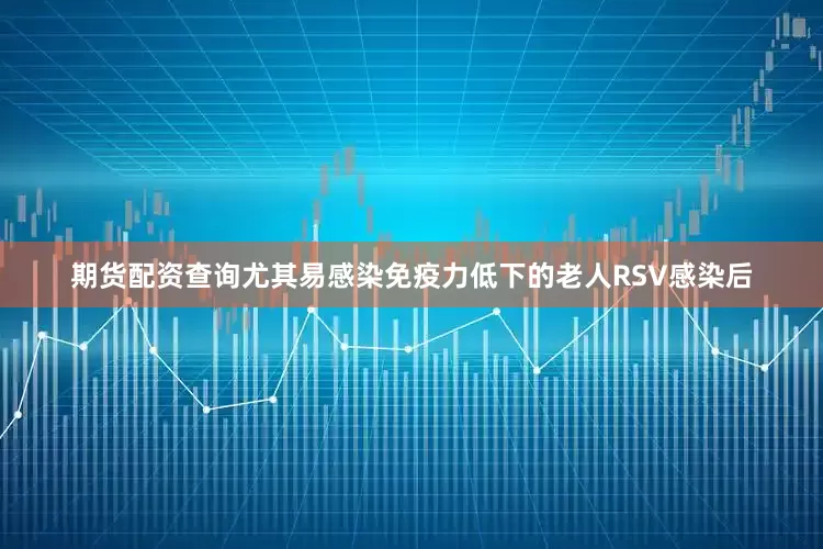 期货配资查询尤其易感染免疫力低下的老人RSV感染后