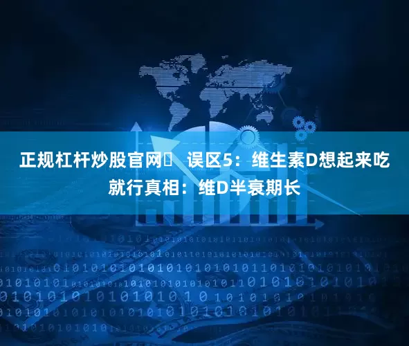 正规杠杆炒股官网❌ 误区5：维生素D想起来吃就行真相：维D半衰期长