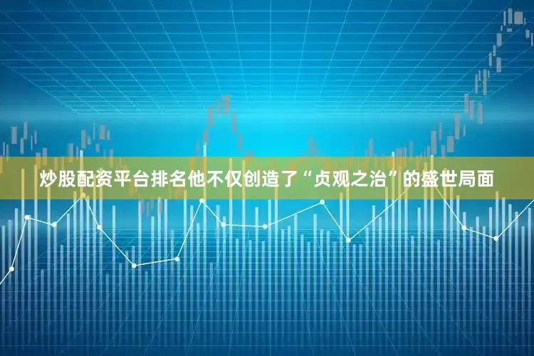 炒股配资平台排名他不仅创造了“贞观之治”的盛世局面