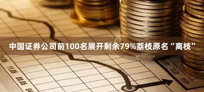 中国证券公司前100名　展开剩余79%荔枝原名“离枝”