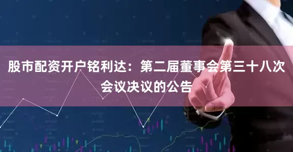 股市配资开户铭利达：第二届董事会第三十八次会议决议的公告