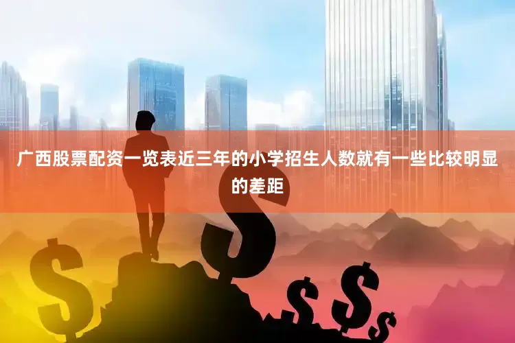 广西股票配资一览表近三年的小学招生人数就有一些比较明显的差距