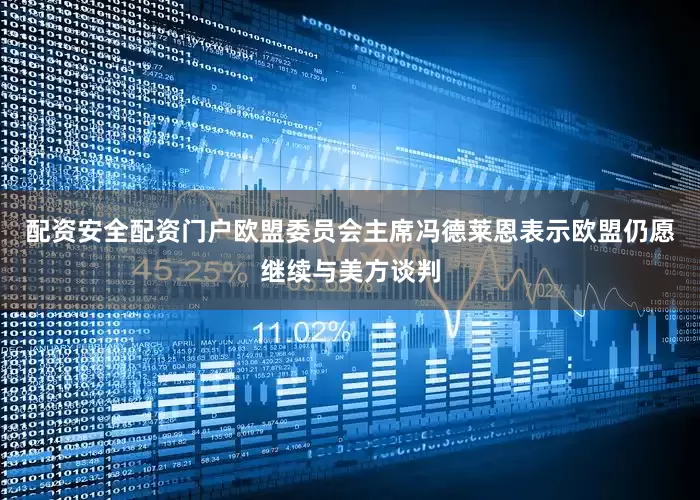 配资安全配资门户欧盟委员会主席冯德莱恩表示欧盟仍愿继续与美方谈判
