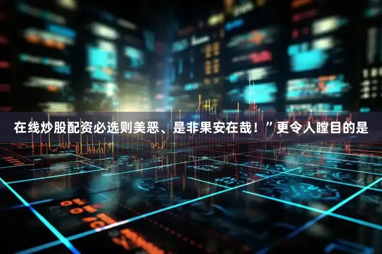 在线炒股配资必选则美恶、是非果安在哉！”更令人瞠目的是