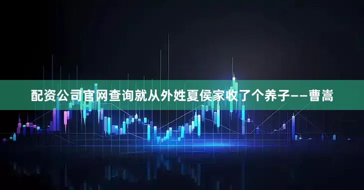 配资公司官网查询就从外姓夏侯家收了个养子——曹嵩