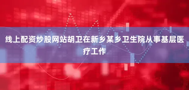 线上配资炒股网站胡卫在新乡某乡卫生院从事基层医疗工作
