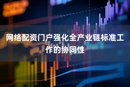 网络配资门户强化全产业链标准工作的协同性