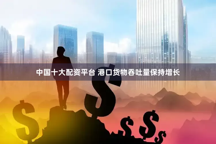 中国十大配资平台 　　港口货物吞吐量保持增长