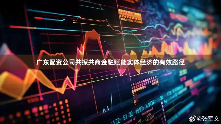 广东配资公司共探共商金融赋能实体经济的有效路径