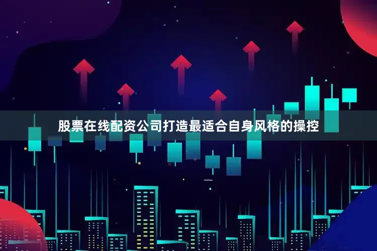 股票在线配资公司打造最适合自身风格的操控