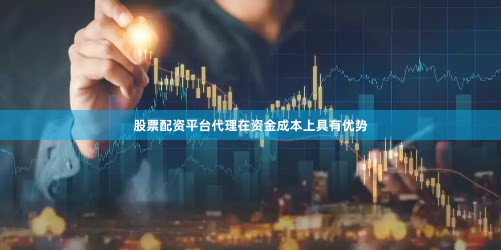 股票配资平台代理在资金成本上具有优势